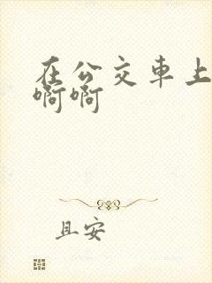 在公交车上嗯嗯啊啊