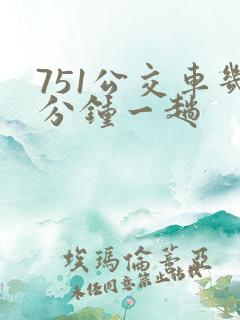 751公交车几分钟一趟