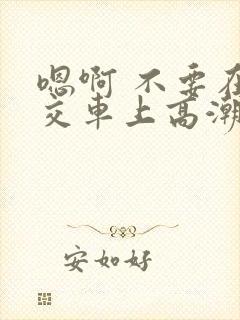 嗯啊 不要在公交车上高潮