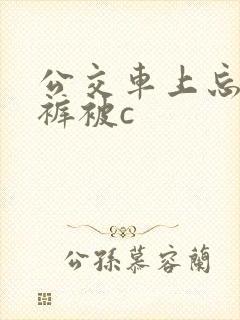 公交车上忘穿内裤被c