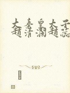大秦皇太子李辰赵清澜赵蕊完结