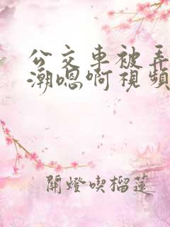 公交车被弄到高潮嗯啊视频