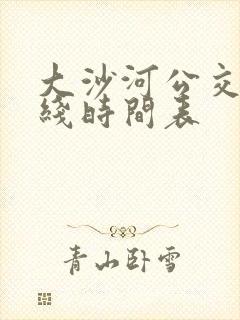 大沙河公交车路线时间表