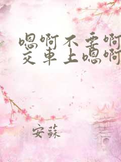 嗯啊不要啊在公交车上嗯啊
