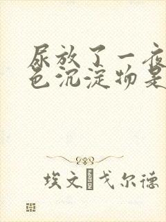 尿放了一夜有白色沉淀物是怎么回事
