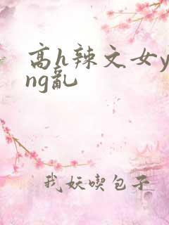 高h辣文女ying乱
