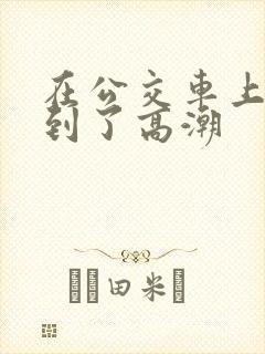 在公交车上被摸到了高潮
