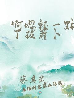 啊嗯轻一点进去了拔萝卜