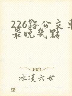 226路公交车最晚几点