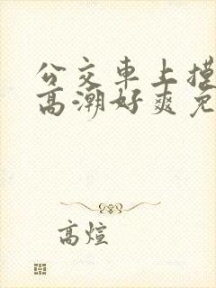公交车上摸到我高潮好爽免费视频