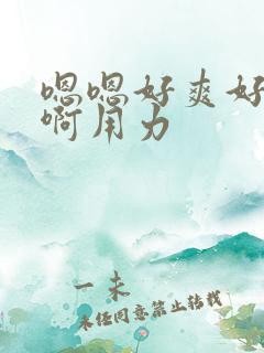 嗯嗯好爽好舒服啊用力