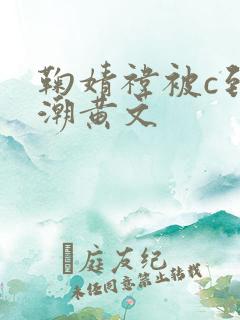鞠婧祎被c到高潮黄文