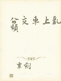 公交车上乱操视频