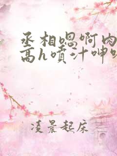 丞相嗯啊肉浪货高h喷汁呻吟视频