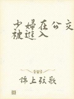 少妇在公交车上被进入