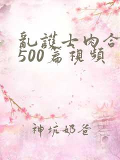 乱护士肉合集乱500篇视频
