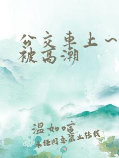 公交车上～嗯啊被高潮