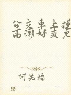 公交车上摸到我高潮好爽免费视频