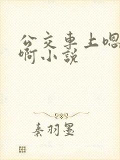公交车上嗯嗯啊啊小说