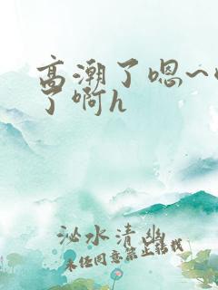 高潮了嗯~喷水了啊h