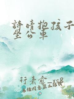 诗晴抱孩子回家坐公车