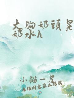 大胸奶头晃着喷奶水h