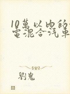 10万以内的油电混合汽车哪款好