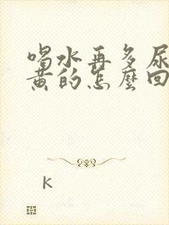 喝水再多尿也是黄的怎么回事