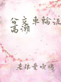 公交车轮流澡到高潮