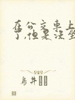 在公交车上高潮了,但是没坐,怎么办?
