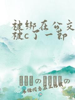 被绑在公交车里被c了一节
