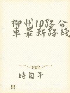 柳州10路公交车最新路线和时间表