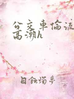 公交车伦流澡到高潮h