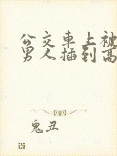 公交车上被很多男人插到高潮