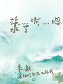 揉…啊…嗯~出水了