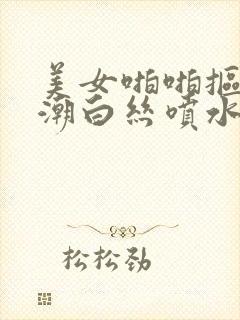 美女啪啪抠逼高潮白丝喷水