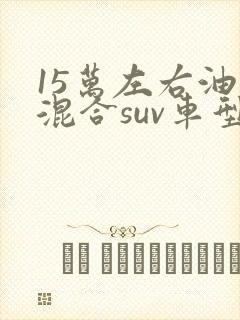 15万左右油电混合suv车型推荐