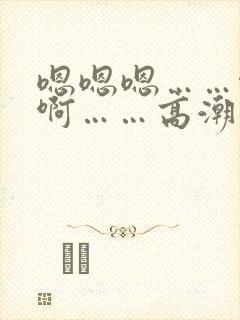 嗯嗯嗯……啊啊啊……高潮