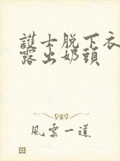 护士脱下衣服后露出奶头