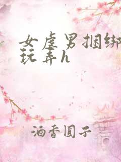 女虐男捆绑调教玩弄h