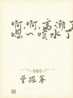 啊,啊,高潮了嗯～喷水了故事