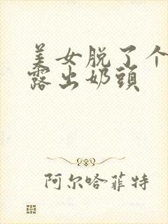 美女脱了个精光露出奶头