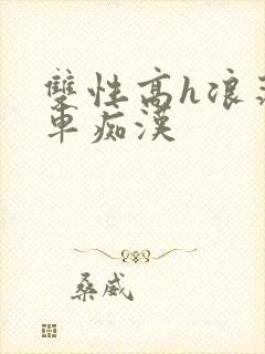 双性高h浪荡公车痴汉