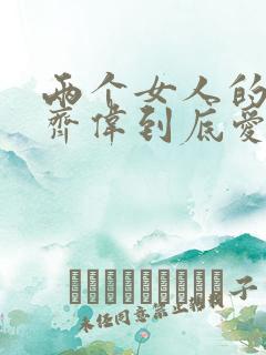 两个女人的战争齐伟到底爱的是谁