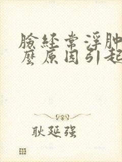 脸经常浮肿是什么原因引起的