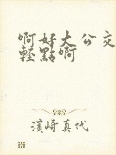 啊好大公交车上轻点啊