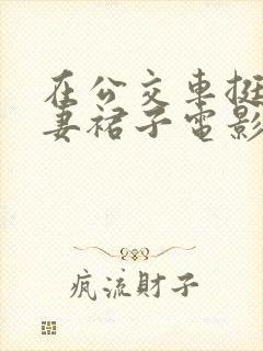 在公交车挺进人妻裙子电影