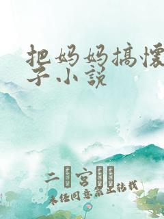 把妈妈搞怀孕生子小说