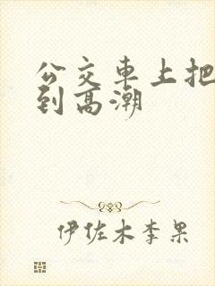 公交车上把岳弄到高潮
