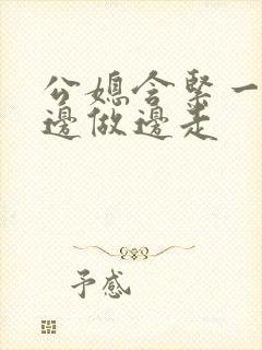 公媳含紧一点h边做边走